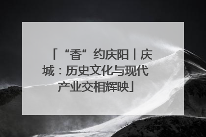 “香”约庆阳丨庆城：历史文化与现代产业交相辉映