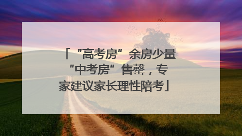 “高考房”余房少量 “中考房”售罄，专家建议家长理性陪考