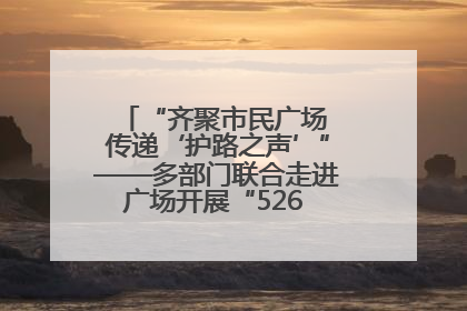 “齐聚市民广场 传递‘护路之声’”——多部门联合走进广场开展“526 我爱路”宣传活动