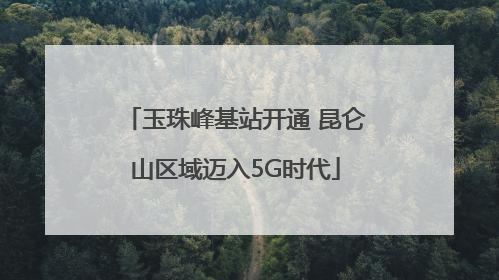 玉珠峰基站开通 昆仑山区域迈入5G时代