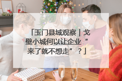 玉门县域观察｜戈壁小城何以让企业“来了就不想走”？