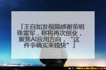 王自如发视频感谢董明珠雷军，称将再次创业，聚焦AI应用方向，“这件事确实来钱快”