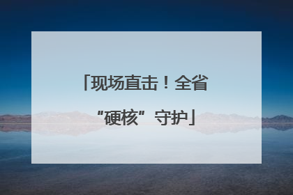 现场直击！全省“硬核”守护