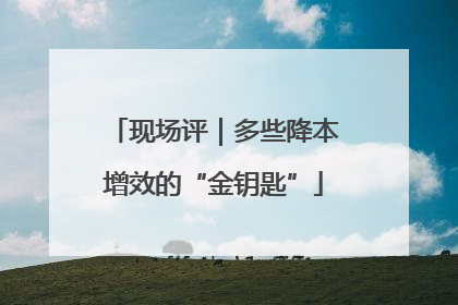 现场评｜多些降本增效的“金钥匙”