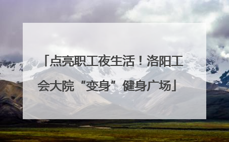 点亮职工夜生活！洛阳工会大院“变身”健身广场