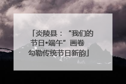 炎陵县：“我们的节日•端午”画卷 勾勒传统节日新韵