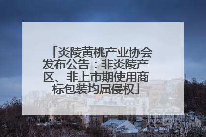 炎陵黄桃产业协会发布公告：非炎陵产区、非上市期使用商标包装均属侵权
