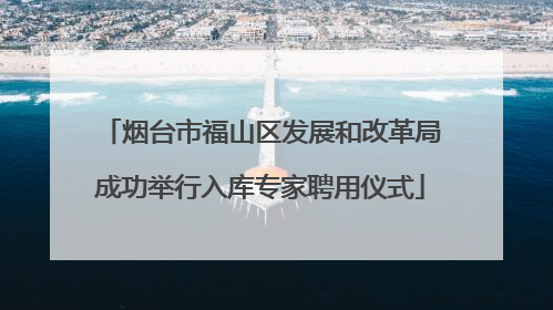 烟台市福山区发展和改革局成功举行入库专家聘用仪式