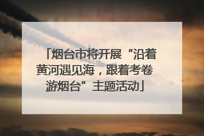 烟台市将开展“沿着黄河遇见海，跟着考卷游烟台”主题活动