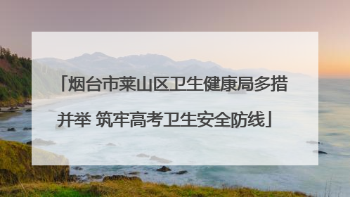 烟台市莱山区卫生健康局多措并举 筑牢高考卫生安全防线