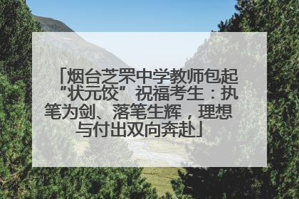 烟台芝罘中学教师包起“状元饺”祝福考生：执笔为剑、落笔生辉，理想与付出双向奔赴