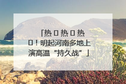 热 ҈ 热 ҈ 热 ҈！明起河南多地上演高温“持久战”