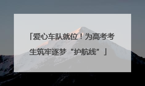 爱心车队就位！为高考考生筑牢逐梦“护航线”