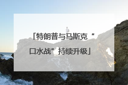 特朗普与马斯克“口水战”持续升级
