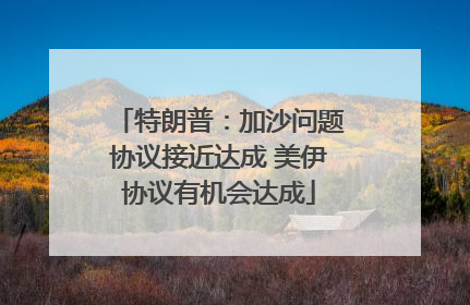 特朗普：加沙问题协议接近达成 美伊协议有机会达成