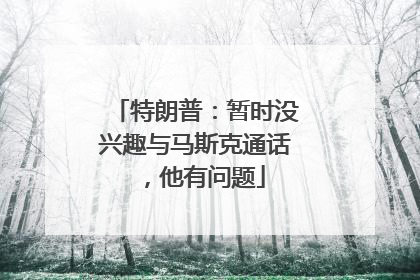 特朗普：暂时没兴趣与马斯克通话，他有问题