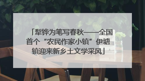 犁铧为笔写春秋——全国首个“农民作家小镇”伊塘镇迎来新乡土文学采风