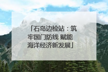 石岛边检站：筑牢国门防线 赋能海洋经济新发展
