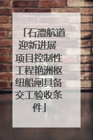 石澧航道迎新进展 项目控制性工程艳洲枢纽船闸具备交工验收条件