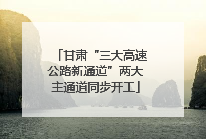 甘肃“三大高速公路新通道”两大主通道同步开工