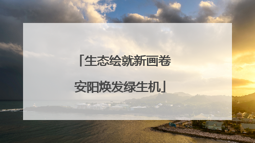 生态绘就新画卷 安阳焕发绿生机