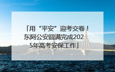 用“平安”迎考交卷！东阿公安圆满完成2025年高考安保工作