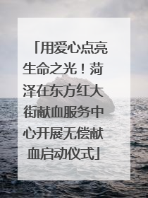 用爱心点亮生命之光！菏泽在东方红大街献血服务中心开展无偿献血启动仪式