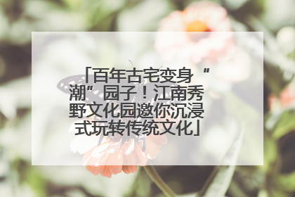 百年古宅变身“潮”园子！江南秀野文化园邀你沉浸式玩转传统文化