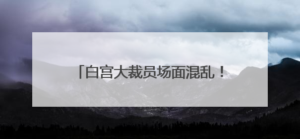 白宫大裁员场面混乱！“有人当场哭了”……