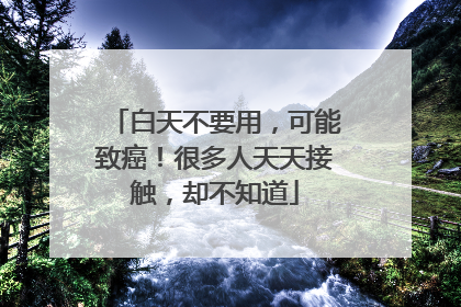 白天不要用，可能致癌！很多人天天接触，却不知道