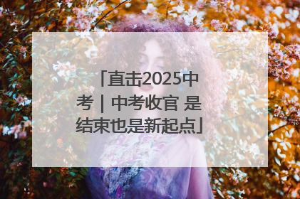 直击2025中考｜中考收官 是结束也是新起点
