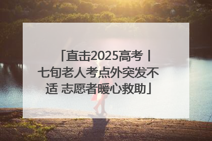直击2025高考丨七旬老人考点外突发不适 志愿者暖心救助