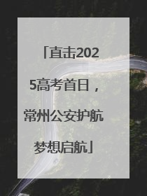 直击2025高考首日，常州公安护航梦想启航