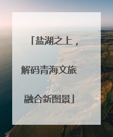 盐湖之上，解码青海文旅融合新图景