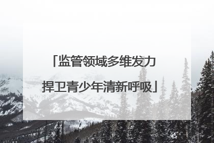 监管领域多维发力 捍卫青少年清新呼吸