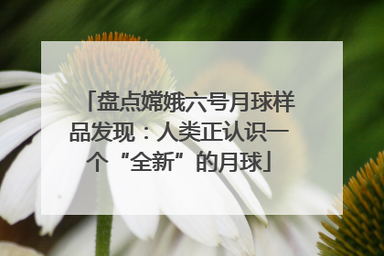 盘点嫦娥六号月球样品发现：人类正认识一个“全新”的月球
