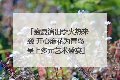 盛夏演出季火热来袭 开心麻花为青岛呈上多元艺术盛宴