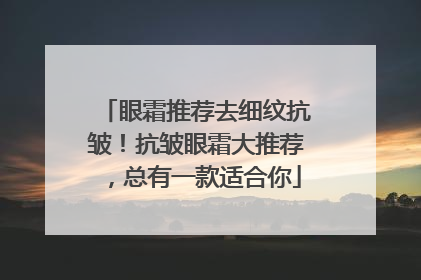 眼霜推荐去细纹抗皱！抗皱眼霜大推荐，总有一款适合你