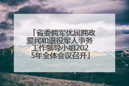 省委拥军优属拥政爱民和退役军人事务工作领导小组2025年全体会议召开