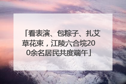 看表演、包粽子、扎艾草花束，江陵六合垸200余名居民共度端午
