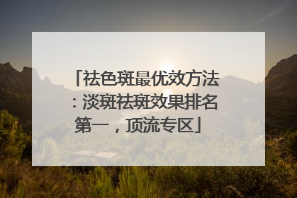 祛色斑最优效方法：淡斑祛斑效果排名第一，顶流专区