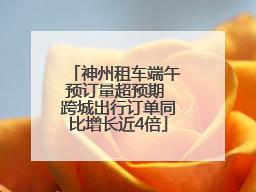 神州租车端午预订量超预期 跨城出行订单同比增长近4倍