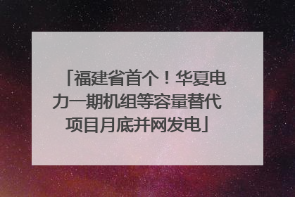 福建省首个！华夏电力一期机组等容量替代项目月底并网发电