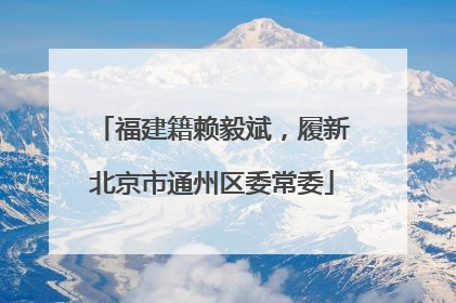 福建籍赖毅斌，履新北京市通州区委常委