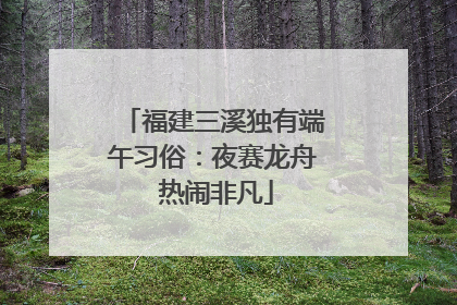 福建三溪独有端午习俗：夜赛龙舟 热闹非凡
