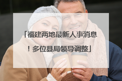 福建两地最新人事消息！多位县局领导调整
