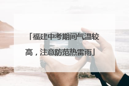福建中考期间气温较高，注意防范热雷雨