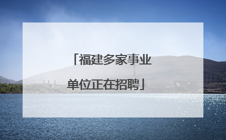 福建多家事业单位正在招聘