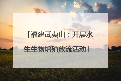 福建武夷山：开展水生生物增殖放流活动