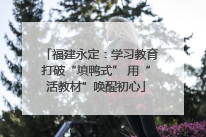 福建永定：学习教育打破“填鸭式” 用“活教材”唤醒初心